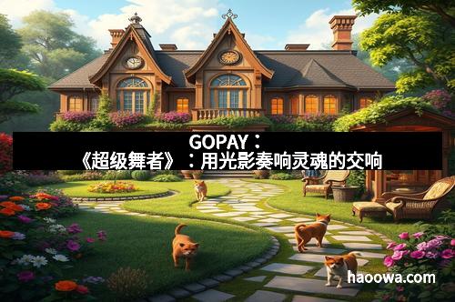 GOPAY：《超级舞者》：用光影奏响灵魂的交响