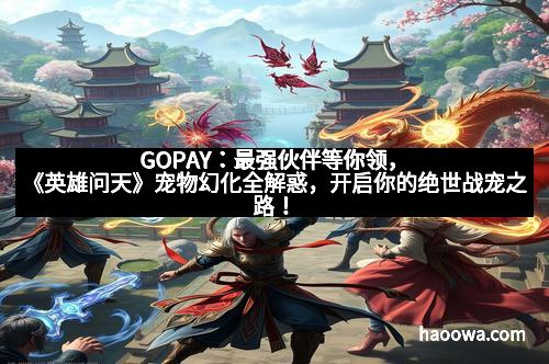 GOPAY：最强伙伴等你领，《英雄问天》宠物幻化全解惑，开启你的绝世战宠之路！
